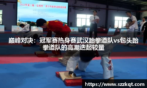 巅峰对决：冠军赛热身赛武汉跆拳道队vs包头跆拳道队的高潮迭起较量