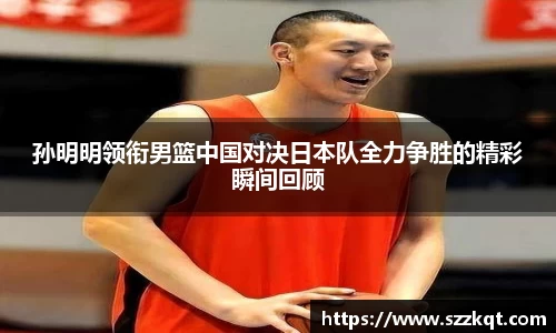 孙明明领衔男篮中国对决日本队全力争胜的精彩瞬间回顾